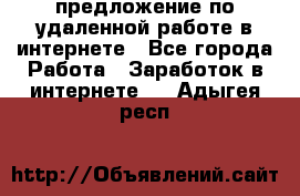 предложение по удаленной работе в интернете - Все города Работа » Заработок в интернете   . Адыгея респ.